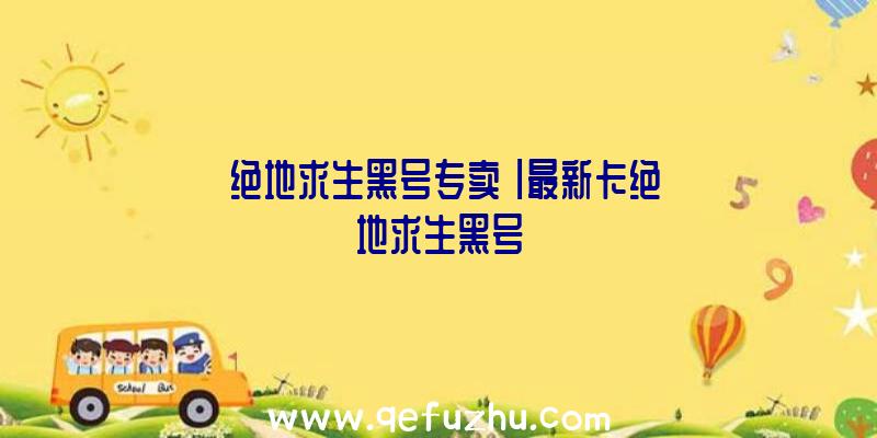 「绝地求生黑号专卖」|最新卡绝地求生黑号